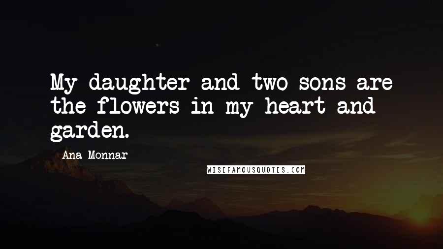 Ana Monnar Quotes: My daughter and two sons are the flowers in my heart and garden.