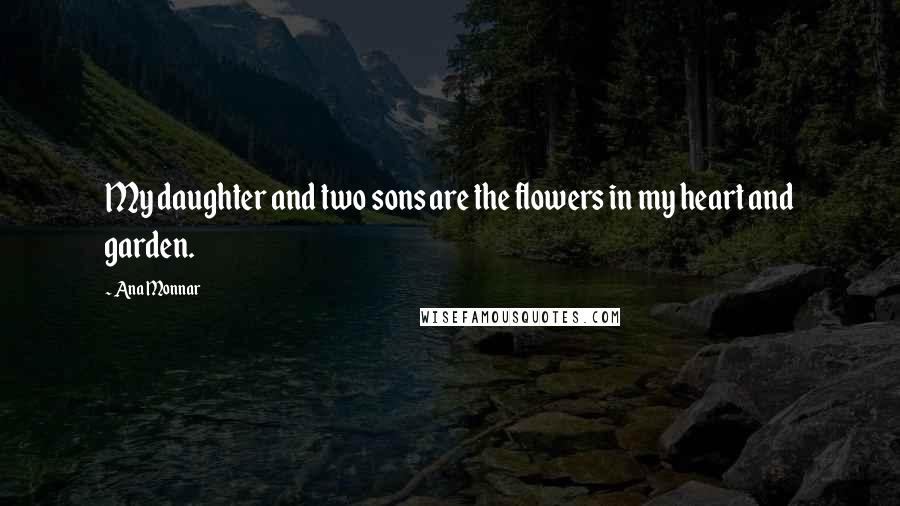 Ana Monnar Quotes: My daughter and two sons are the flowers in my heart and garden.