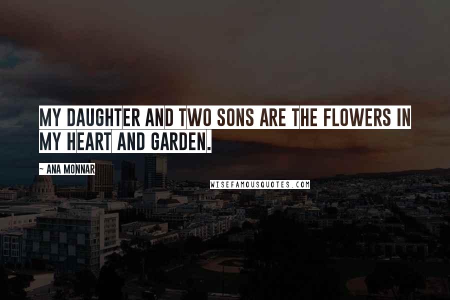Ana Monnar Quotes: My daughter and two sons are the flowers in my heart and garden.