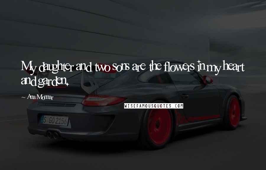 Ana Monnar Quotes: My daughter and two sons are the flowers in my heart and garden.