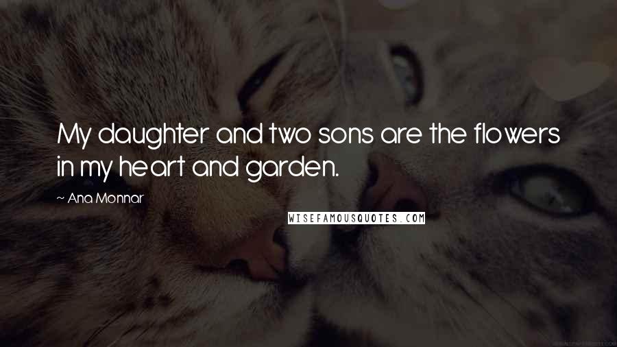 Ana Monnar Quotes: My daughter and two sons are the flowers in my heart and garden.