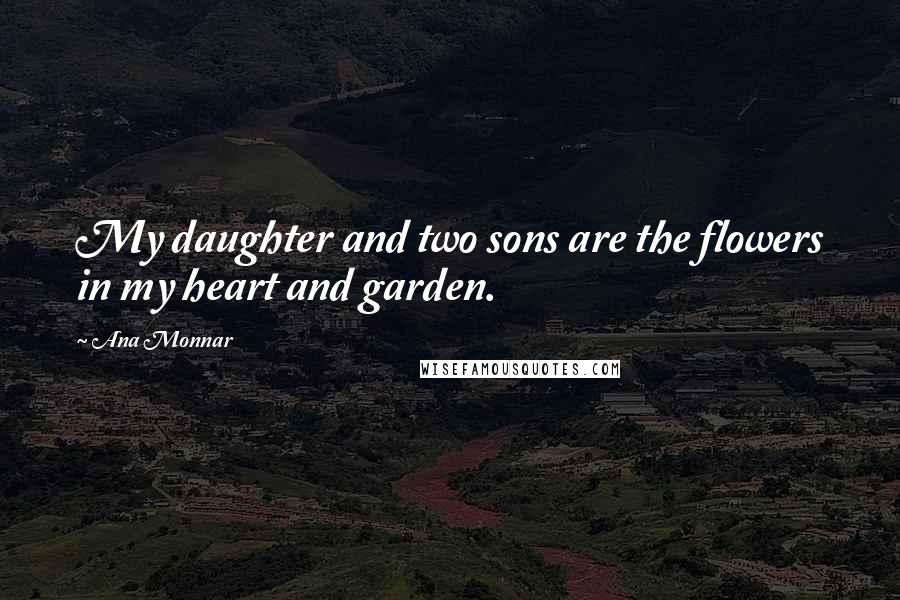 Ana Monnar Quotes: My daughter and two sons are the flowers in my heart and garden.