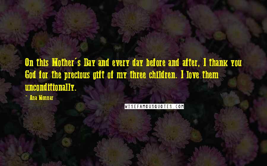 Ana Monnar Quotes: On this Mother's Day and every day before and after, I thank you God for the precious gift of my three children. I love them unconditionally.