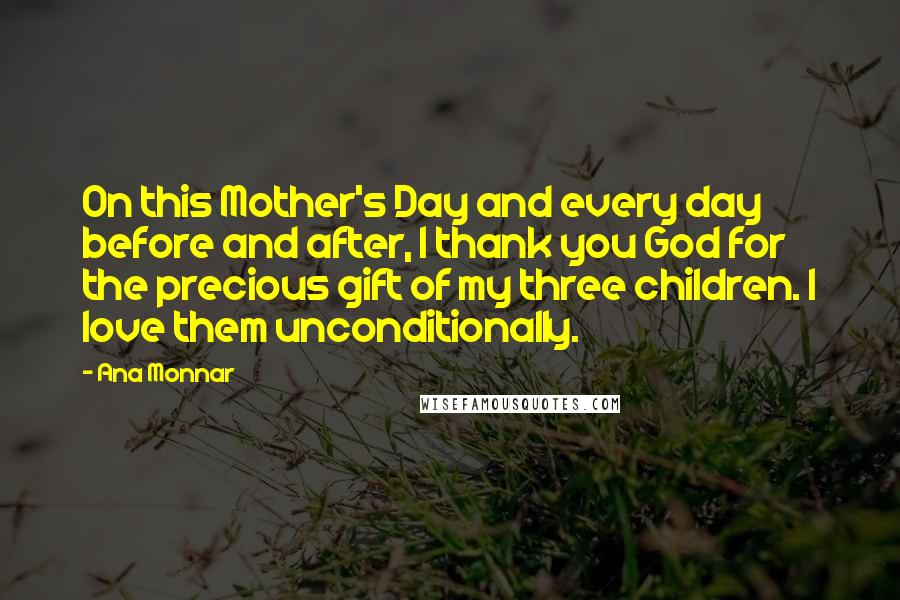 Ana Monnar Quotes: On this Mother's Day and every day before and after, I thank you God for the precious gift of my three children. I love them unconditionally.
