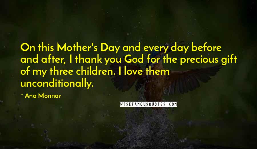 Ana Monnar Quotes: On this Mother's Day and every day before and after, I thank you God for the precious gift of my three children. I love them unconditionally.