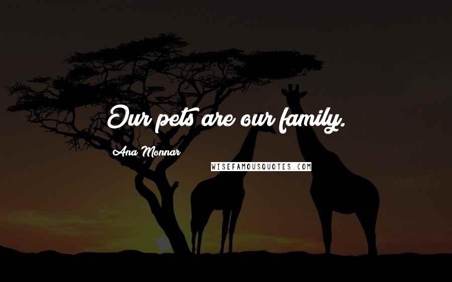 Ana Monnar Quotes: Our pets are our family.