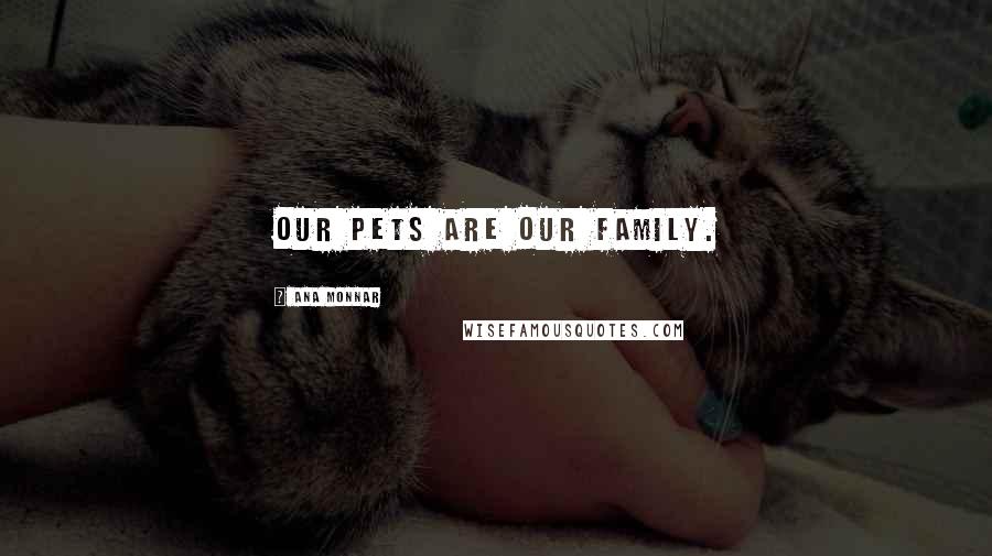 Ana Monnar Quotes: Our pets are our family.