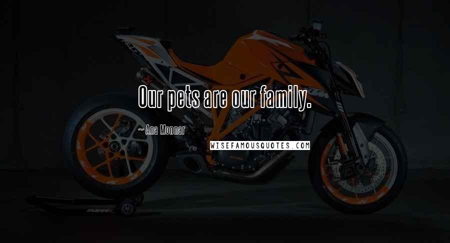 Ana Monnar Quotes: Our pets are our family.