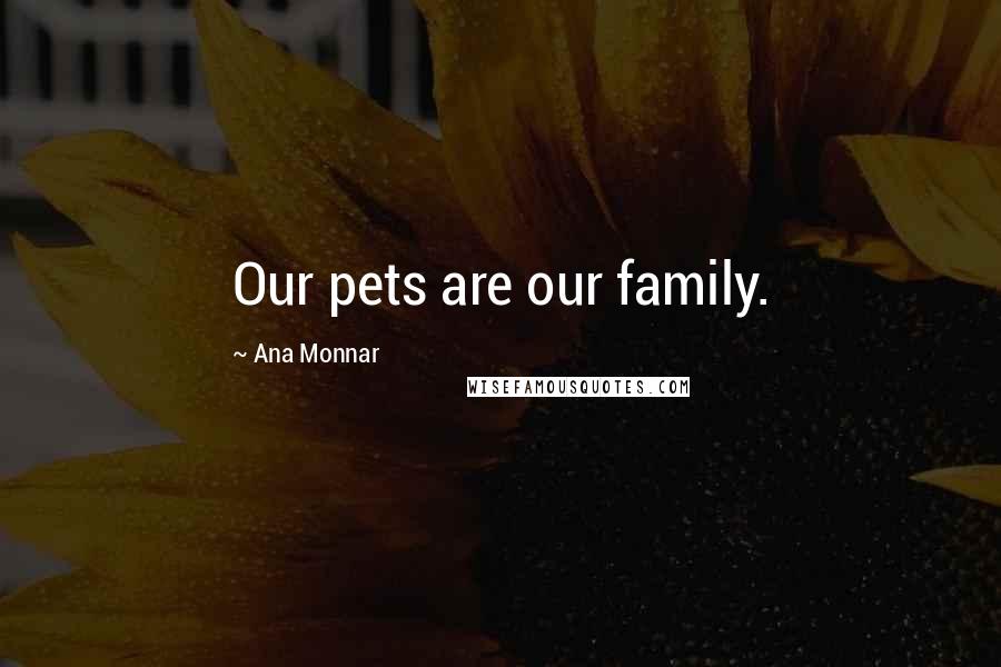 Ana Monnar Quotes: Our pets are our family.