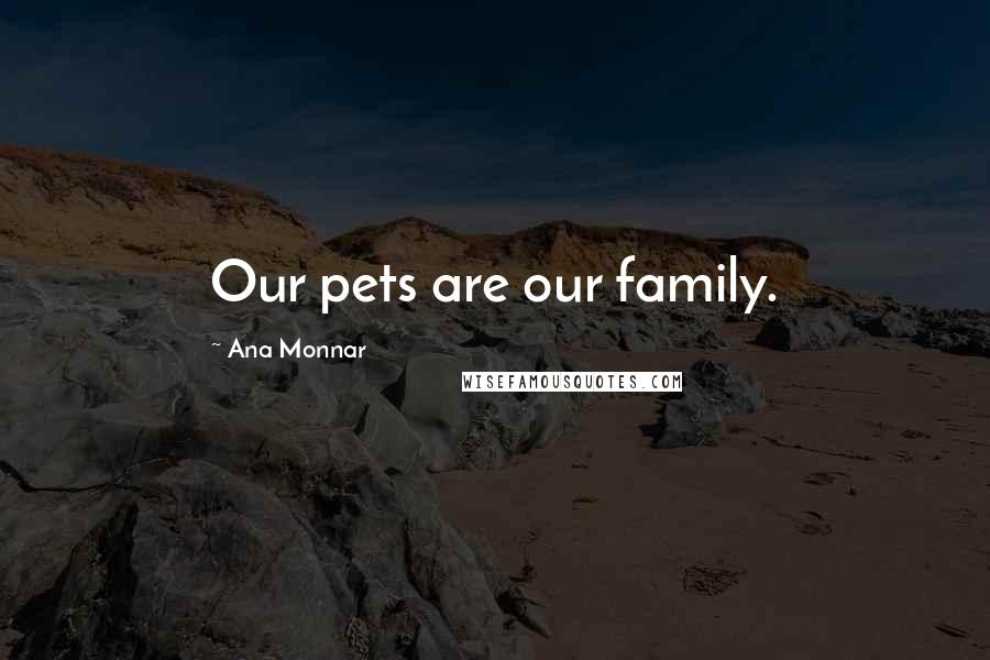 Ana Monnar Quotes: Our pets are our family.