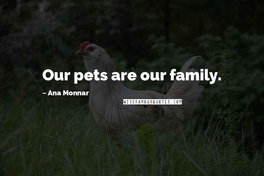 Ana Monnar Quotes: Our pets are our family.