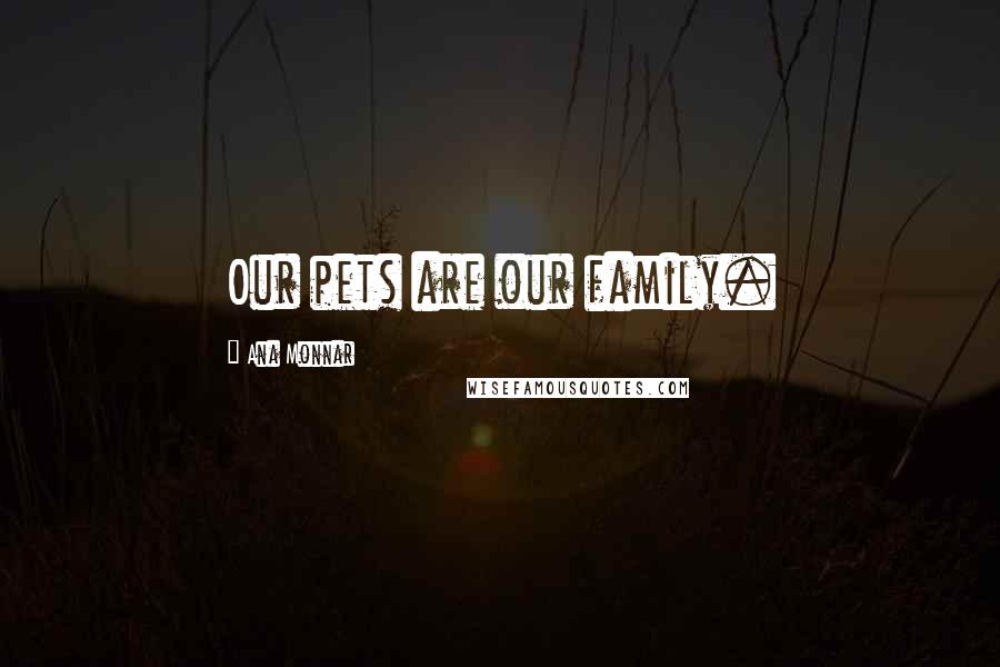 Ana Monnar Quotes: Our pets are our family.