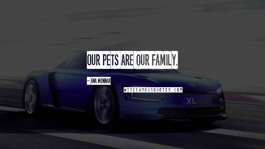 Ana Monnar Quotes: Our pets are our family.