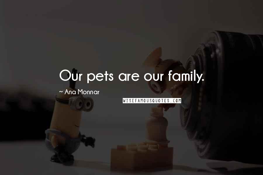 Ana Monnar Quotes: Our pets are our family.