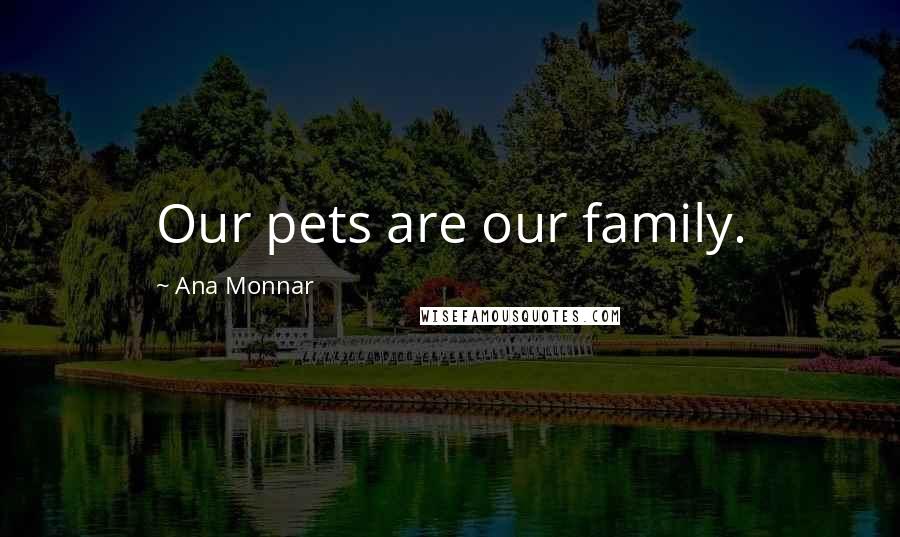 Ana Monnar Quotes: Our pets are our family.