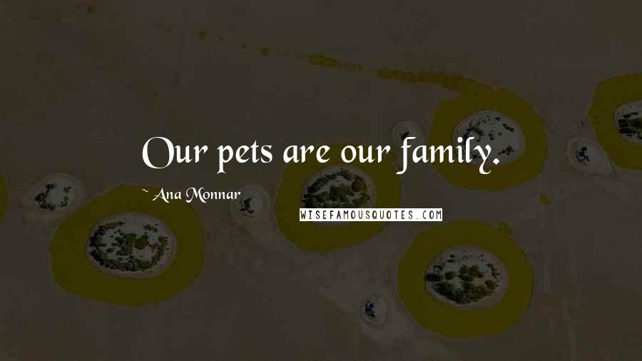 Ana Monnar Quotes: Our pets are our family.