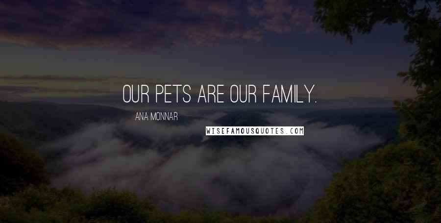 Ana Monnar Quotes: Our pets are our family.