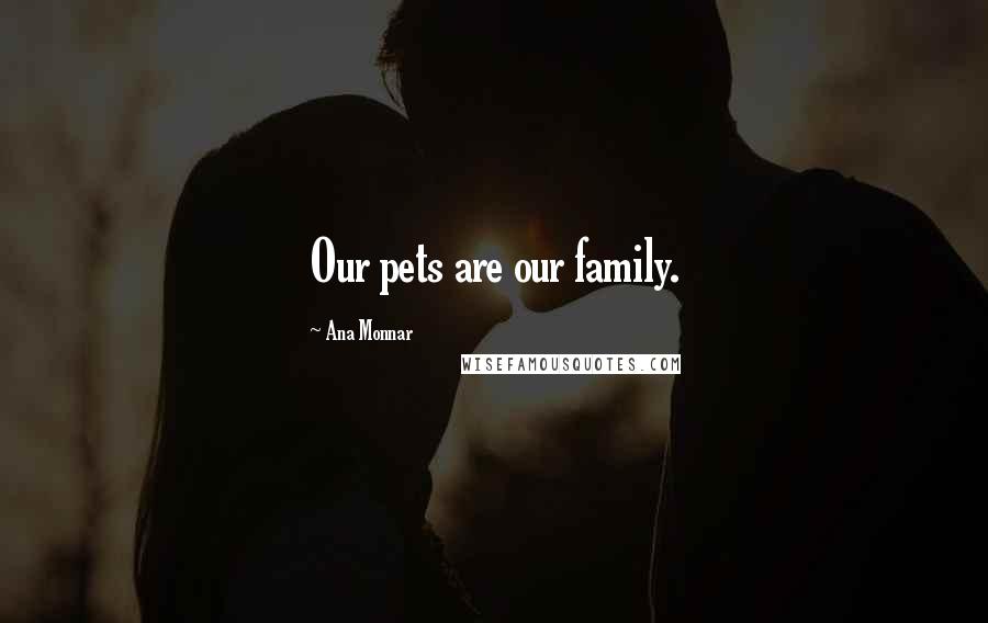 Ana Monnar Quotes: Our pets are our family.