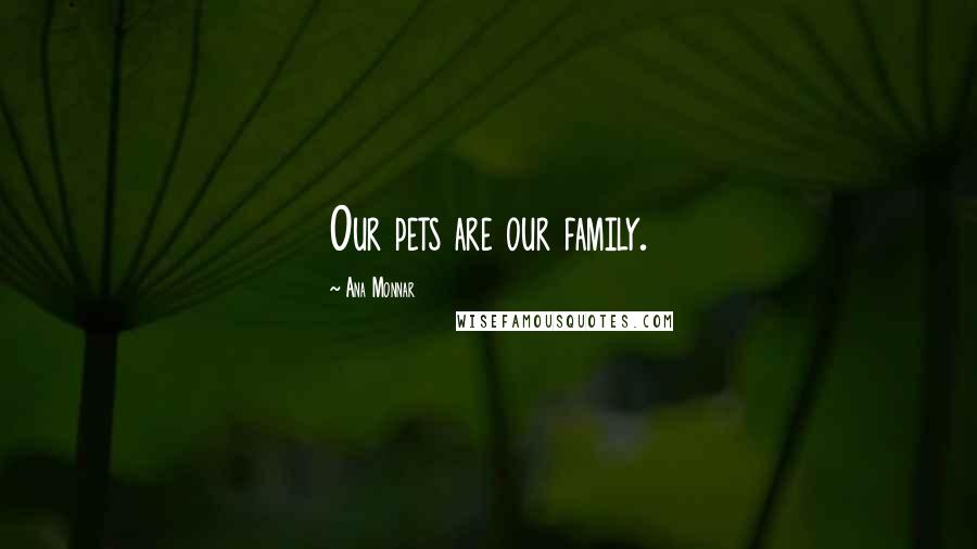 Ana Monnar Quotes: Our pets are our family.