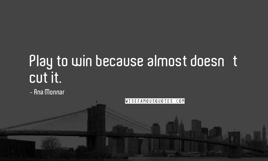 Ana Monnar Quotes: Play to win because almost doesn't cut it.