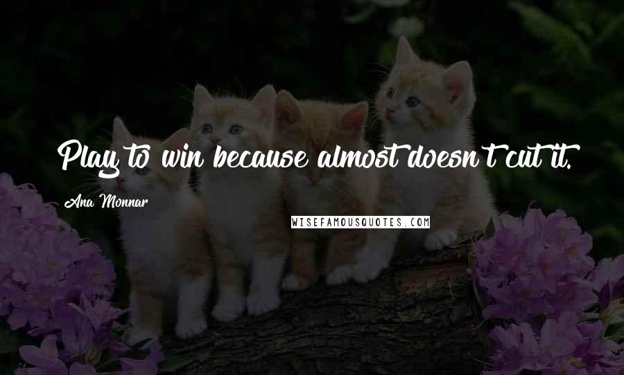 Ana Monnar Quotes: Play to win because almost doesn't cut it.