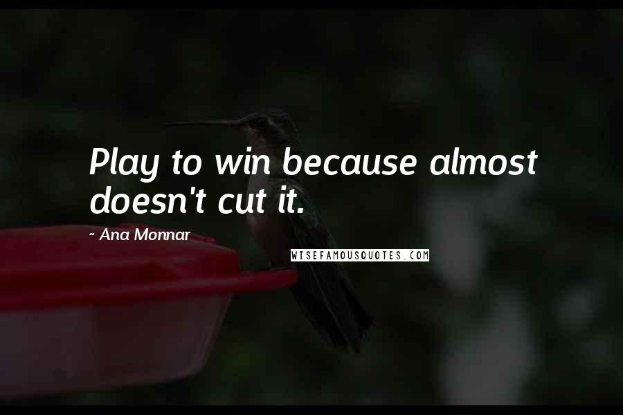 Ana Monnar Quotes: Play to win because almost doesn't cut it.