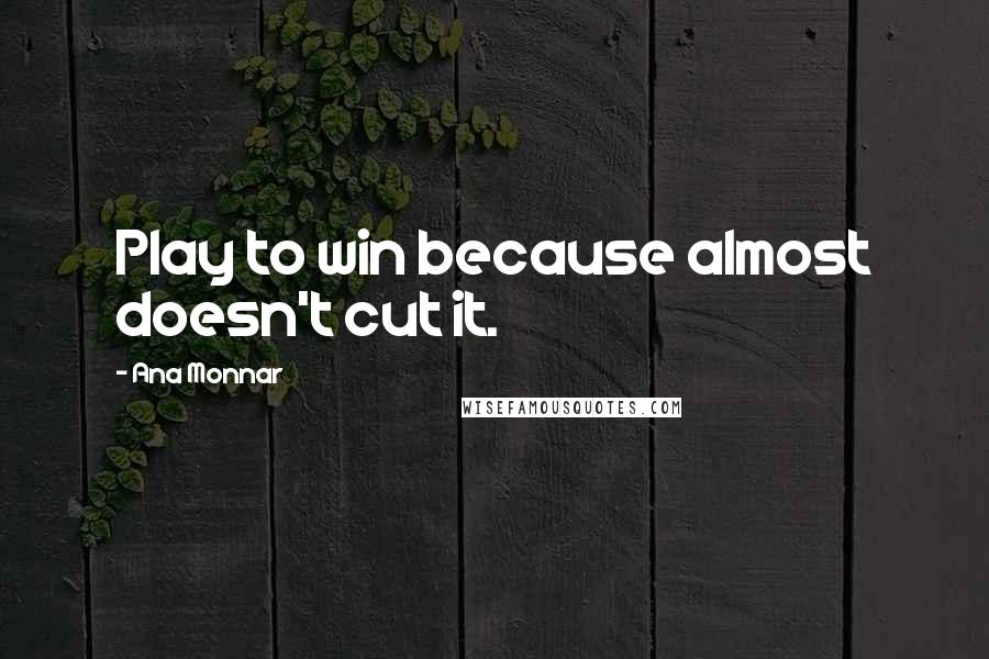 Ana Monnar Quotes: Play to win because almost doesn't cut it.