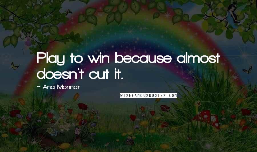 Ana Monnar Quotes: Play to win because almost doesn't cut it.