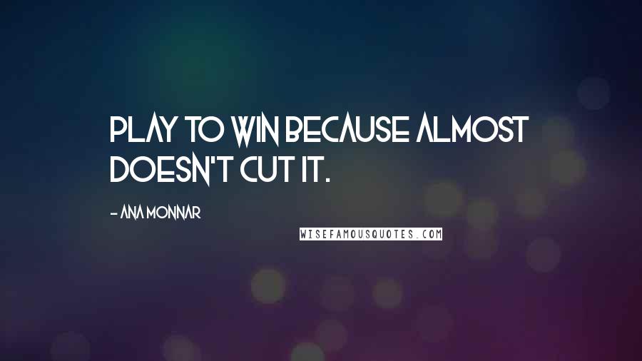 Ana Monnar Quotes: Play to win because almost doesn't cut it.