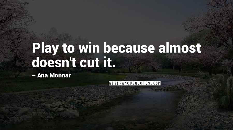 Ana Monnar Quotes: Play to win because almost doesn't cut it.