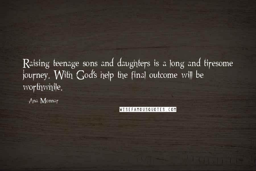 Ana Monnar Quotes: Raising teenage sons and daughters is a long and tiresome journey. With God's help the final outcome will be worthwhile.