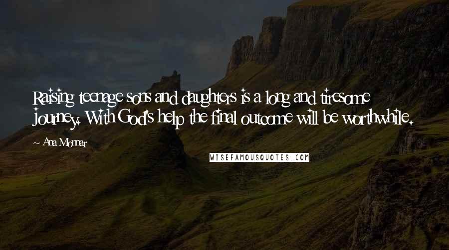 Ana Monnar Quotes: Raising teenage sons and daughters is a long and tiresome journey. With God's help the final outcome will be worthwhile.