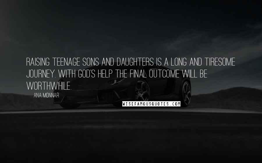 Ana Monnar Quotes: Raising teenage sons and daughters is a long and tiresome journey. With God's help the final outcome will be worthwhile.