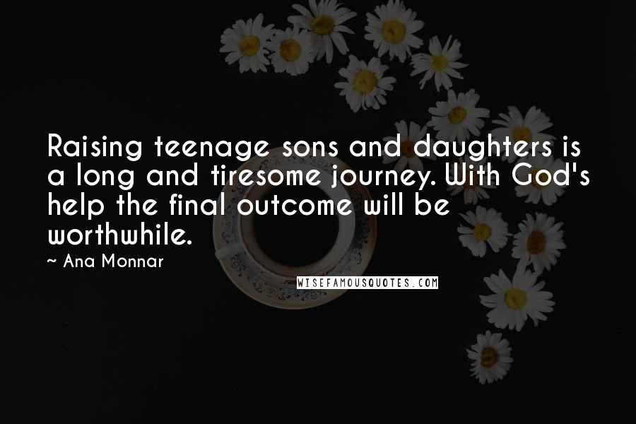 Ana Monnar Quotes: Raising teenage sons and daughters is a long and tiresome journey. With God's help the final outcome will be worthwhile.