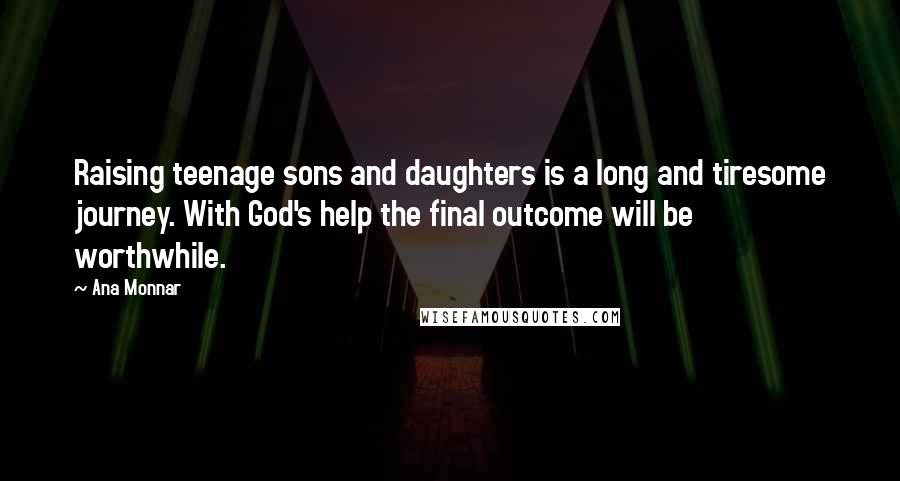 Ana Monnar Quotes: Raising teenage sons and daughters is a long and tiresome journey. With God's help the final outcome will be worthwhile.