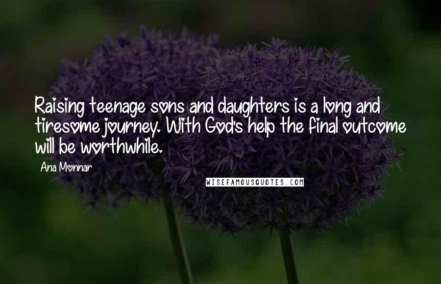 Ana Monnar Quotes: Raising teenage sons and daughters is a long and tiresome journey. With God's help the final outcome will be worthwhile.