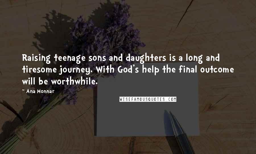 Ana Monnar Quotes: Raising teenage sons and daughters is a long and tiresome journey. With God's help the final outcome will be worthwhile.