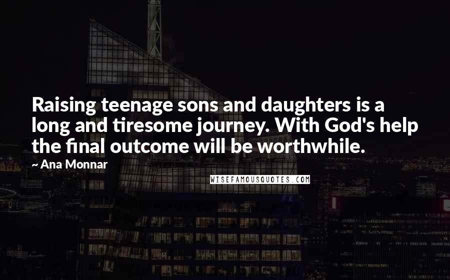 Ana Monnar Quotes: Raising teenage sons and daughters is a long and tiresome journey. With God's help the final outcome will be worthwhile.