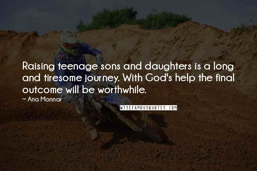 Ana Monnar Quotes: Raising teenage sons and daughters is a long and tiresome journey. With God's help the final outcome will be worthwhile.