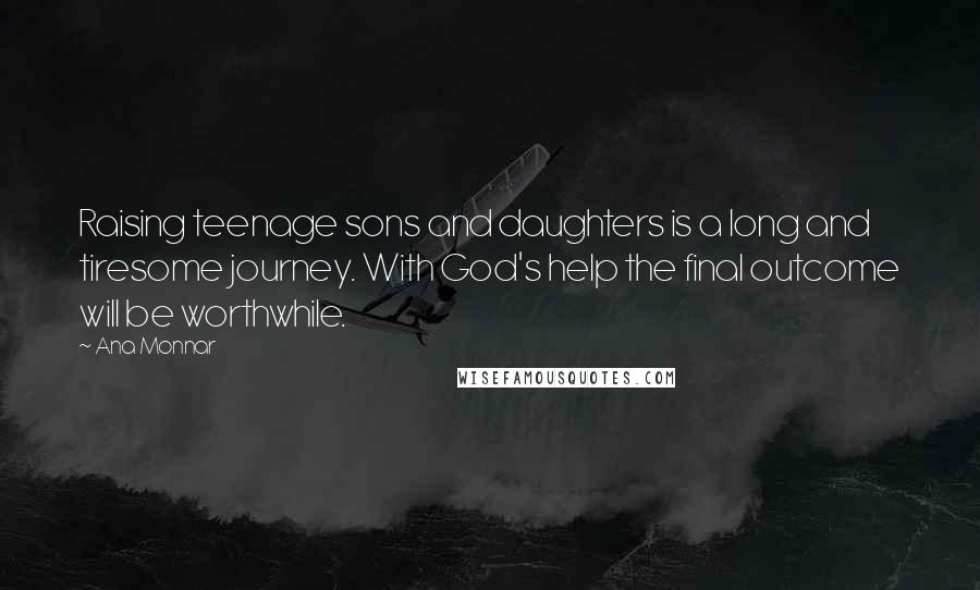 Ana Monnar Quotes: Raising teenage sons and daughters is a long and tiresome journey. With God's help the final outcome will be worthwhile.