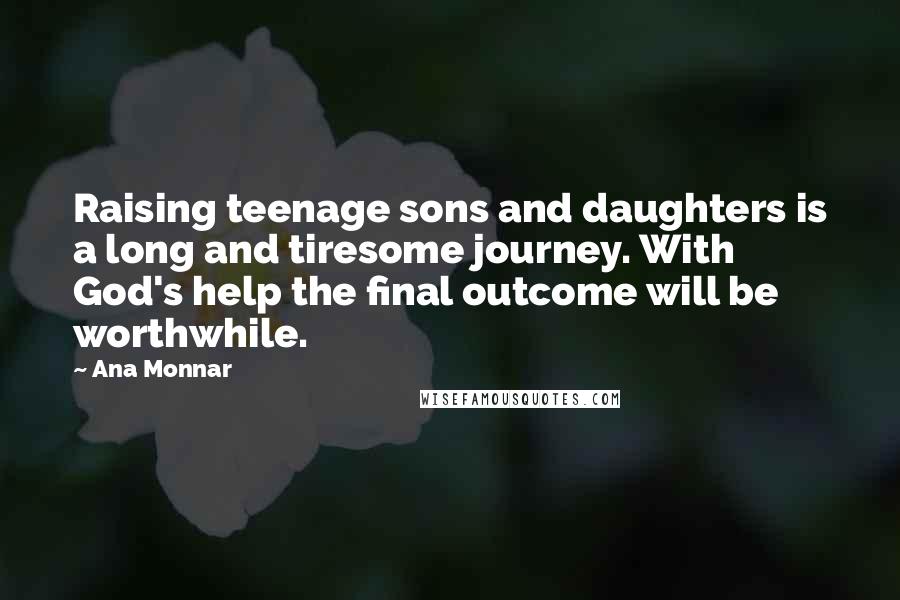 Ana Monnar Quotes: Raising teenage sons and daughters is a long and tiresome journey. With God's help the final outcome will be worthwhile.