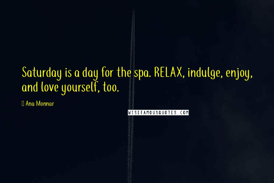 Ana Monnar Quotes: Saturday is a day for the spa. RELAX, indulge, enjoy, and love yourself, too.