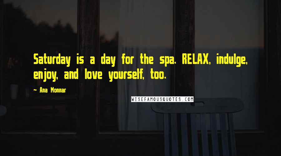 Ana Monnar Quotes: Saturday is a day for the spa. RELAX, indulge, enjoy, and love yourself, too.