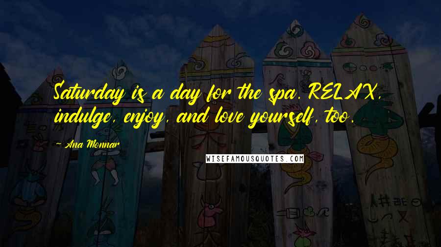 Ana Monnar Quotes: Saturday is a day for the spa. RELAX, indulge, enjoy, and love yourself, too.