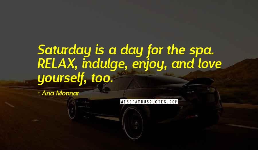 Ana Monnar Quotes: Saturday is a day for the spa. RELAX, indulge, enjoy, and love yourself, too.