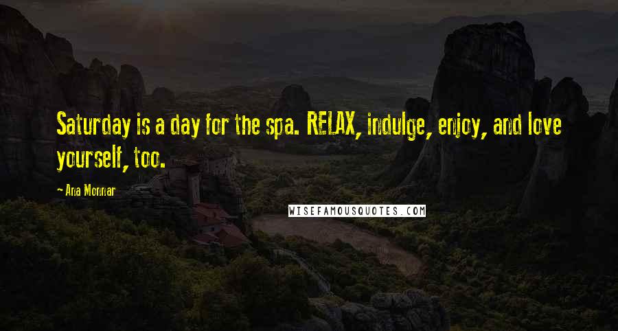 Ana Monnar Quotes: Saturday is a day for the spa. RELAX, indulge, enjoy, and love yourself, too.