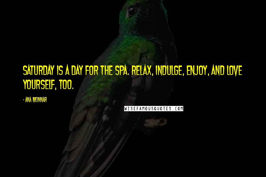 Ana Monnar Quotes: Saturday is a day for the spa. RELAX, indulge, enjoy, and love yourself, too.