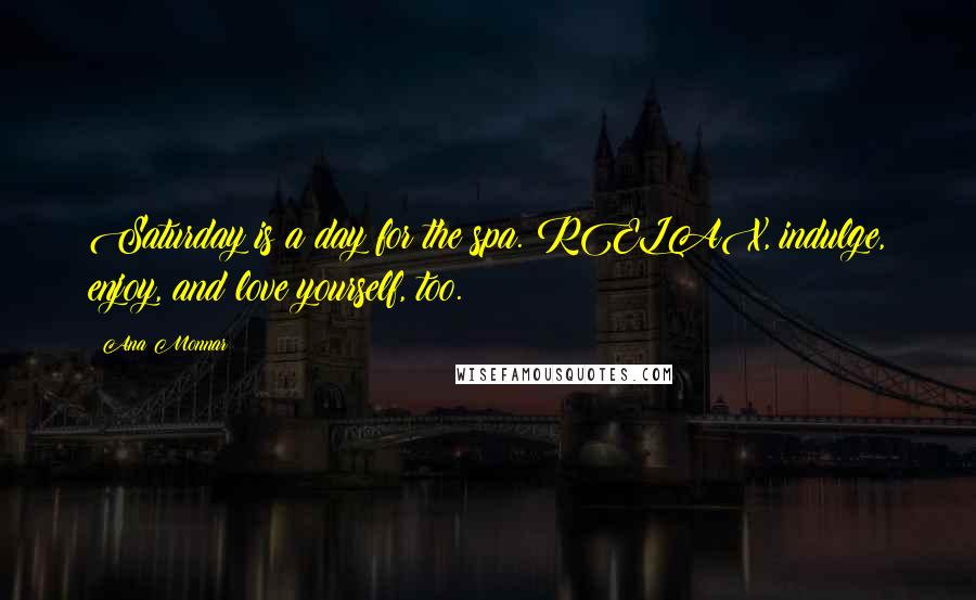 Ana Monnar Quotes: Saturday is a day for the spa. RELAX, indulge, enjoy, and love yourself, too.