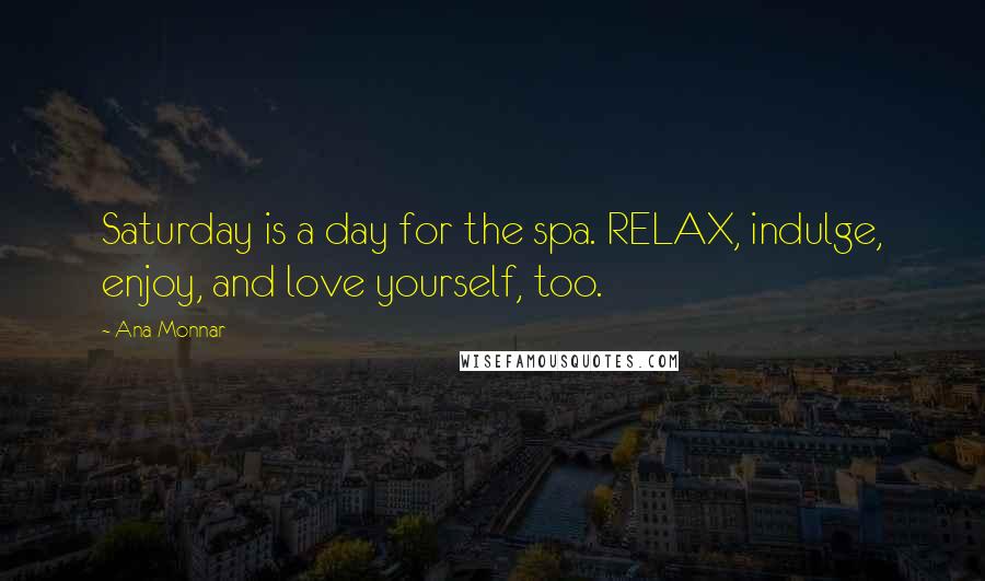 Ana Monnar Quotes: Saturday is a day for the spa. RELAX, indulge, enjoy, and love yourself, too.