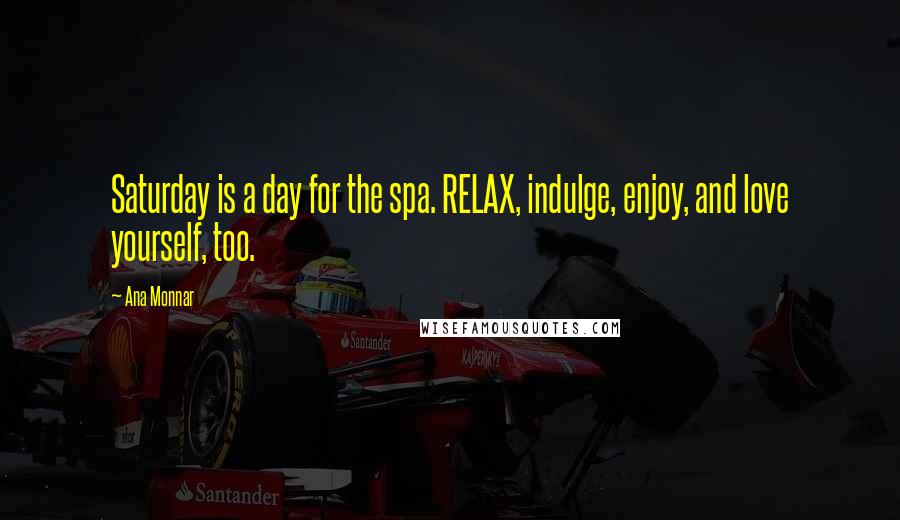 Ana Monnar Quotes: Saturday is a day for the spa. RELAX, indulge, enjoy, and love yourself, too.